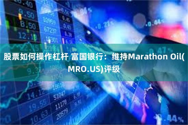 股票如何操作杠杆 富国银行：维持Marathon Oil(MRO.US)评级