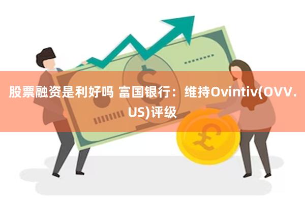 股票融资是利好吗 富国银行：维持Ovintiv(OVV.US)评级