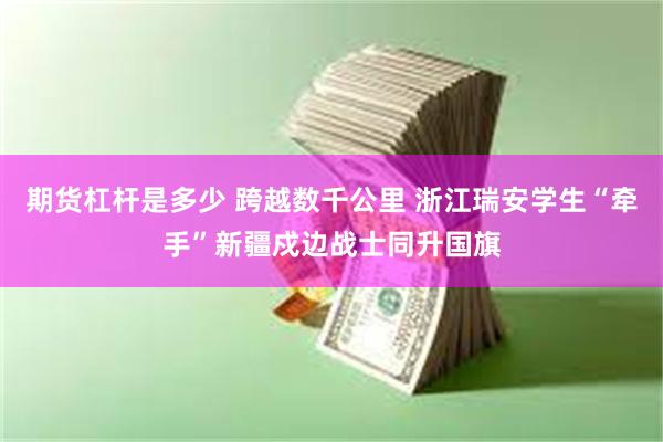 期货杠杆是多少 跨越数千公里 浙江瑞安学生“牵手”新疆戍边战士同升国旗