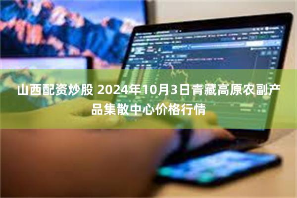 山西配资炒股 2024年10月3日青藏高原农副产品集散中心价格行情