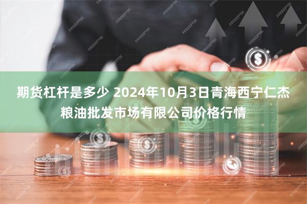 期货杠杆是多少 2024年10月3日青海西宁仁杰粮油批发市场有限公司价格行情