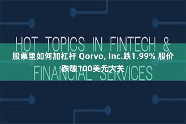 股票里如何加杠杆 Qorvo, Inc.跌1.99% 股价跌破100美元大关