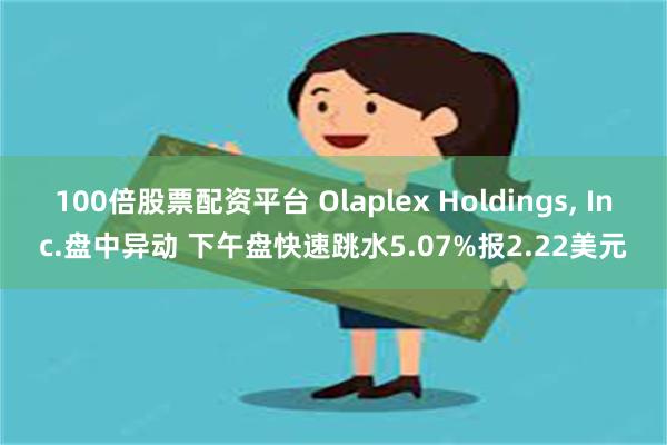 100倍股票配资平台 Olaplex Holdings, Inc.盘中异动 下午盘快速跳水5.07%报2.22美元