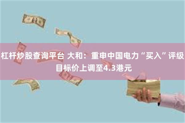 杠杆炒股查询平台 大和：重申中国电力“买入”评级 目标价上调至4.3港元