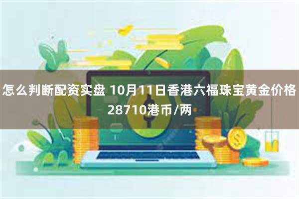 怎么判断配资实盘 10月11日香港六福珠宝黄金价格28710港币/两