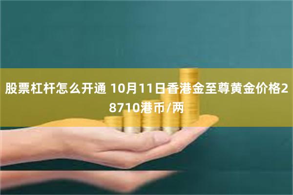 股票杠杆怎么开通 10月11日香港金至尊黄金价格28710港币/两