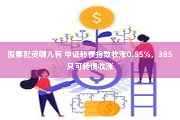 股票配资哪儿有 中证转债指数收涨0.55%，385只可转债收涨