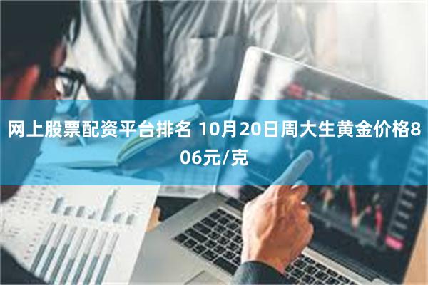 网上股票配资平台排名 10月20日周大生黄金价格806元/克