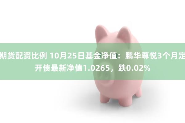 期货配资比例 10月25日基金净值：鹏华尊悦3个月定开债最新净值1.0265，跌0.02%