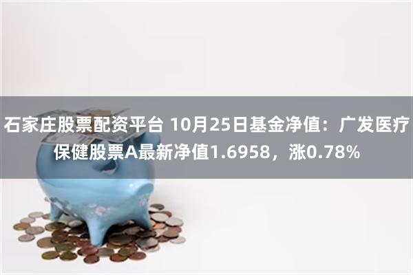 石家庄股票配资平台 10月25日基金净值：广发医疗保健股票A最新净值1.6958，涨0.78%