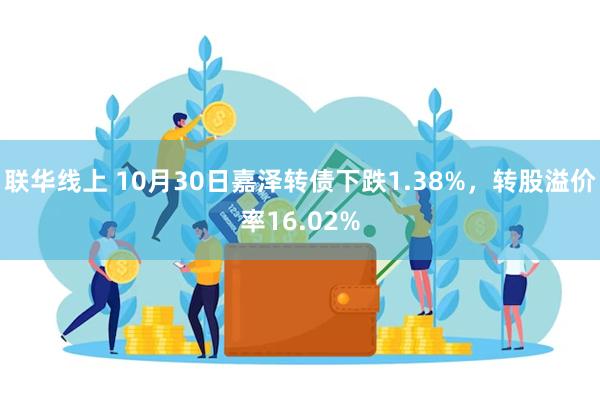 联华线上 10月30日嘉泽转债下跌1.38%，转股溢价率16.02%