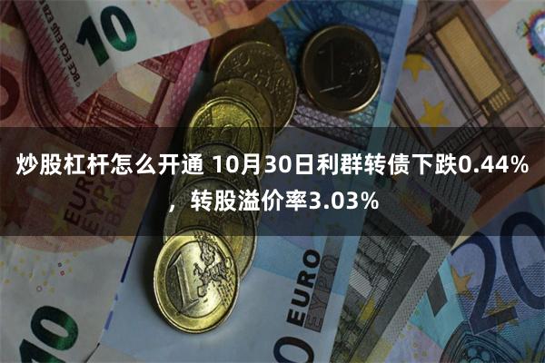 炒股杠杆怎么开通 10月30日利群转债下跌0.44%，转股溢价率3.03%