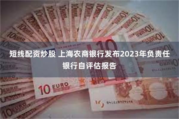 短线配资炒股 上海农商银行发布2023年负责任银行自评估报告