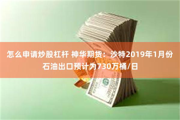 怎么申请炒股杠杆 神华期货：沙特2019年1月份石油出口预计为730万桶/日