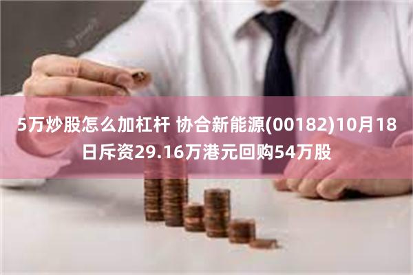 5万炒股怎么加杠杆 协合新能源(00182)10月18日斥资29.16万港元回购54万股