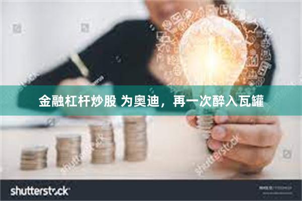 金融杠杆炒股 为奥迪，再一次醉入瓦罐