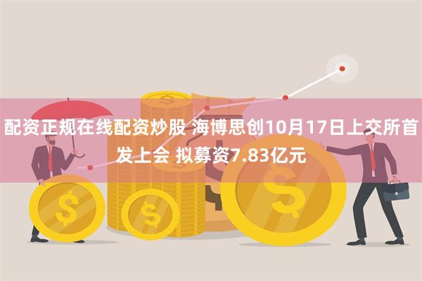 配资正规在线配资炒股 海博思创10月17日上交所首发上会 拟募资7.83亿元