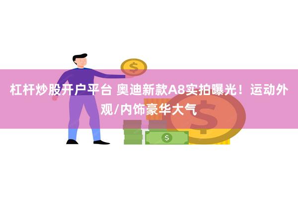 杠杆炒股开户平台 奥迪新款A8实拍曝光！运动外观/内饰豪华大气