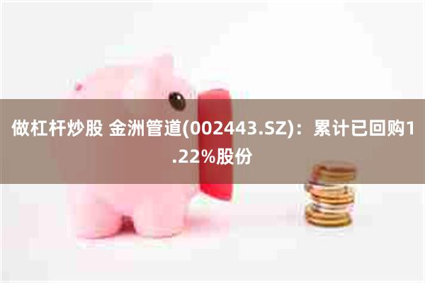 做杠杆炒股 金洲管道(002443.SZ)：累计已回购1.22%股份