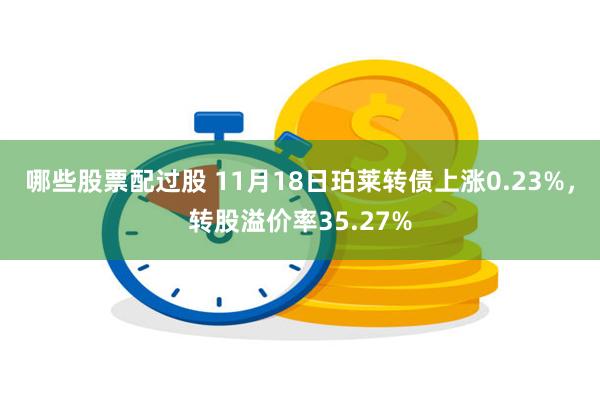 哪些股票配过股 11月18日珀莱转债上涨0.23%，转股溢价率35.27%