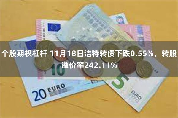 个股期权杠杆 11月18日洁特转债下跌0.55%，转股溢价率242.11%