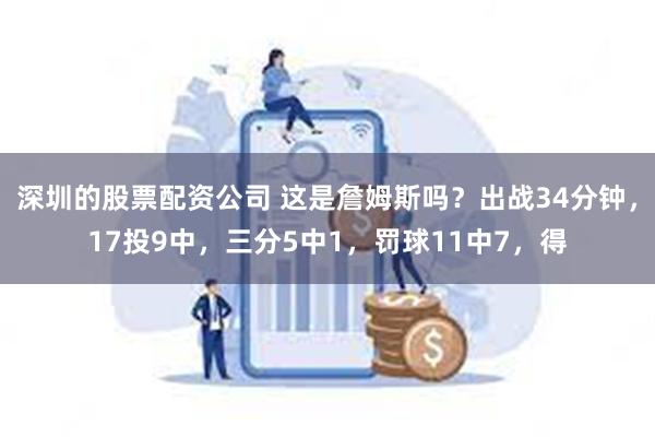 深圳的股票配资公司 这是詹姆斯吗？出战34分钟，17投9中，三分5中1，罚球11中7，得