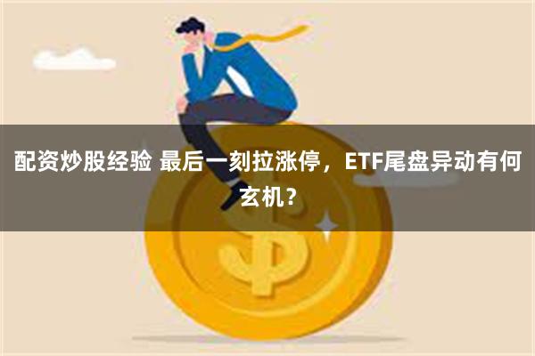 配资炒股经验 最后一刻拉涨停，ETF尾盘异动有何玄机？