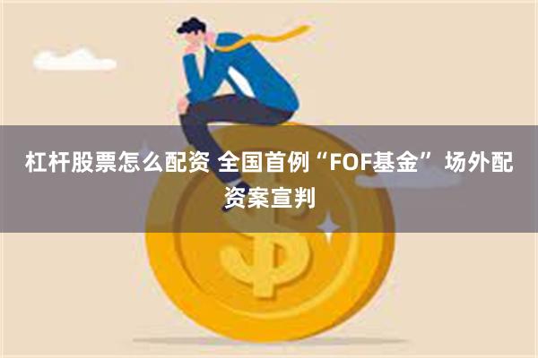 杠杆股票怎么配资 全国首例“FOF基金” 场外配资案宣判