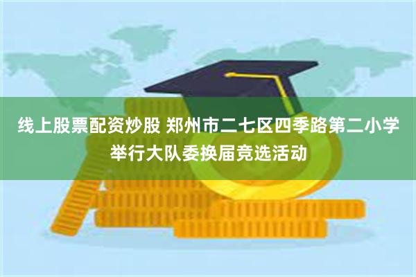 线上股票配资炒股 郑州市二七区四季路第二小学举行大队委换届竞选活动