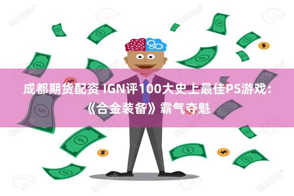 成都期货配资 IGN评100大史上最佳PS游戏：《合金装备》霸气夺魁