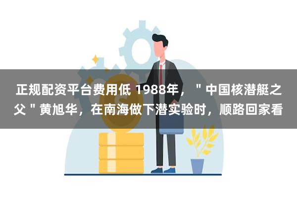 正规配资平台费用低 1988年，＂中国核潜艇之父＂黄旭华，在南海做下潜实验时，顺路回家看