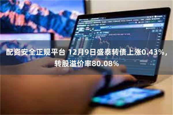 配资安全正规平台 12月9日盛泰转债上涨0.43%，转股溢价率80.08%