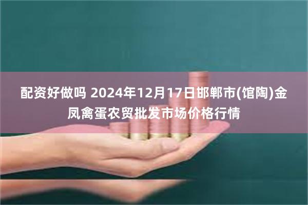 配资好做吗 2024年12月17日邯郸市(馆陶)金凤禽蛋农贸批发市场价格行情