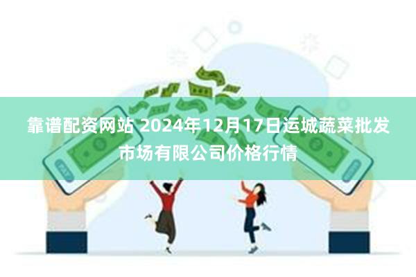 靠谱配资网站 2024年12月17日运城蔬菜批发市场有限公司价格行情