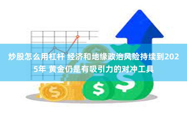 炒股怎么用杠杆 经济和地缘政治风险持续到2025年 黄金仍是有吸引力的对冲工具