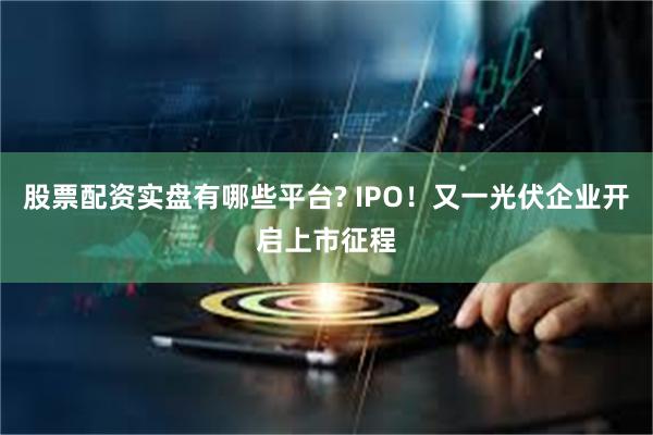 股票配资实盘有哪些平台? IPO！又一光伏企业开启上市征程