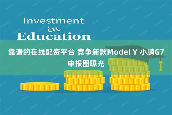 靠谱的在线配资平台 竞争新款Model Y 小鹏G7申报图曝光