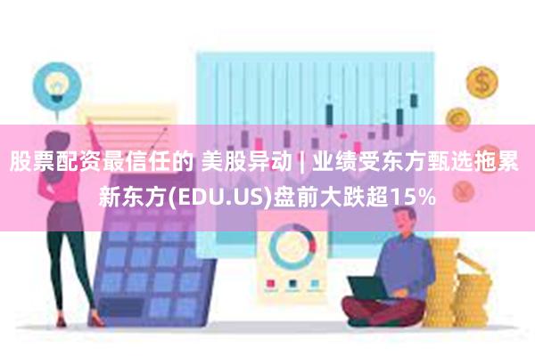 股票配资最信任的 美股异动 | 业绩受东方甄选拖累 新东方(EDU.US)盘前大跌超15%