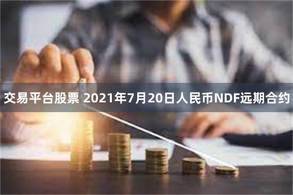 交易平台股票 2021年7月20日人民币NDF远期合约