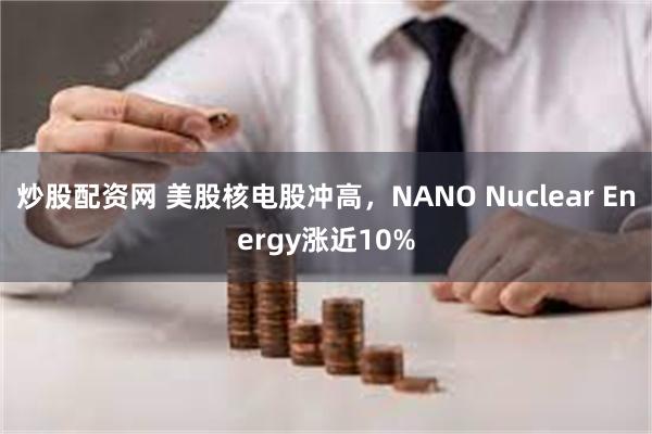 炒股配资网 美股核电股冲高，NANO Nuclear Energy涨近10%