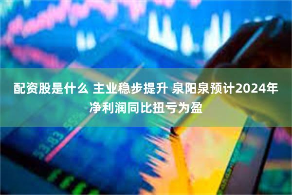 配资股是什么 主业稳步提升 泉阳泉预计2024年净利润同比扭亏为盈