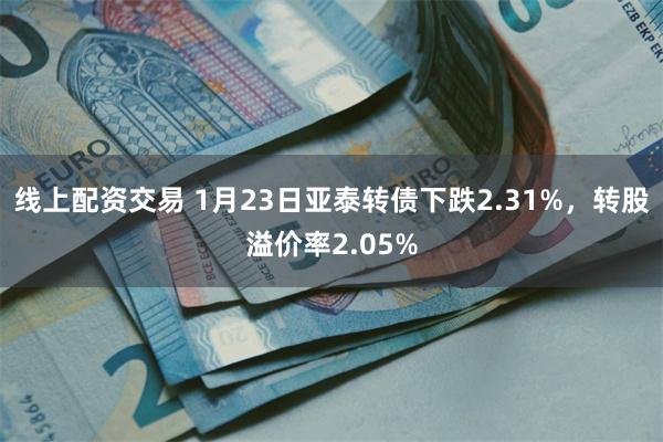 线上配资交易 1月23日亚泰转债下跌2.31%，转股溢价率2.05%