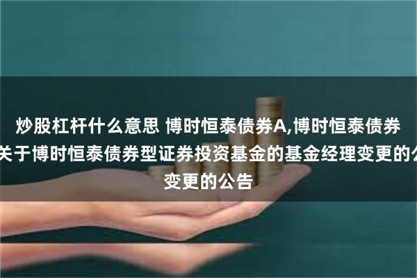 炒股杠杆什么意思 博时恒泰债券A,博时恒泰债券C: 关于博时恒泰债券型证券投资基金的基金经理变更的公告