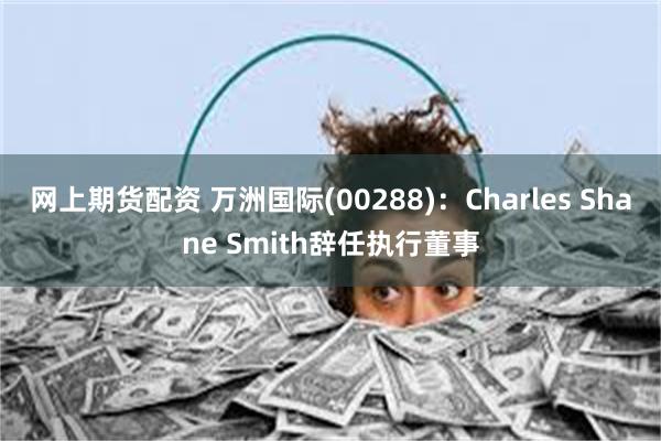 网上期货配资 万洲国际(00288)：Charles Shane Smith辞任执行董事