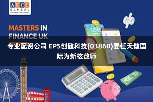 专业配资公司 EPS创健科技(03860)委任天健国际为新核数师