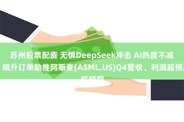 苏州股票配资 无惧DeepSeek冲击 AI热度不减！飙升订单助推阿斯麦(ASML.US)Q4营收、利润超预期