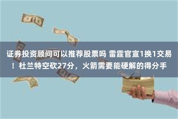 证券投资顾问可以推荐股票吗 雷霆官宣1换1交易！杜兰特空砍27分，火箭需要能硬解的得分手