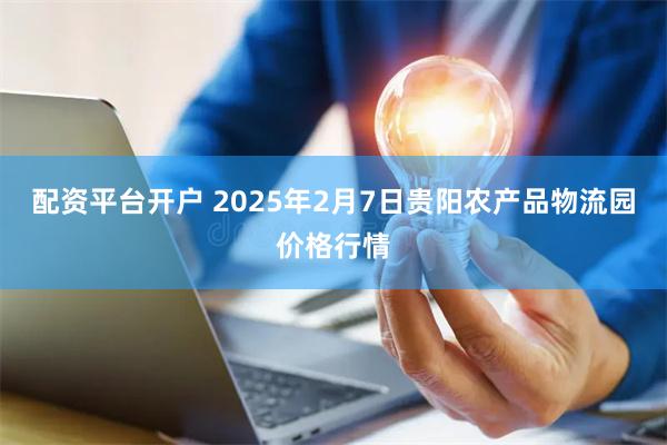 配资平台开户 2025年2月7日贵阳农产品物流园价格行情