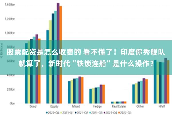 股票配资是怎么收费的 看不懂了！印度你秀舰队就算了，新时代“铁锁连船”是什么操作？