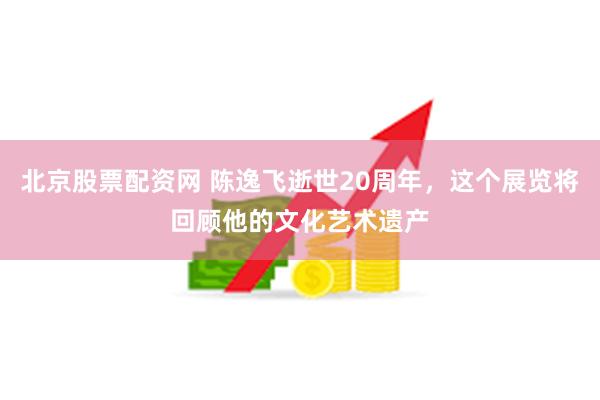 北京股票配资网 陈逸飞逝世20周年，这个展览将回顾他的文化艺术遗产